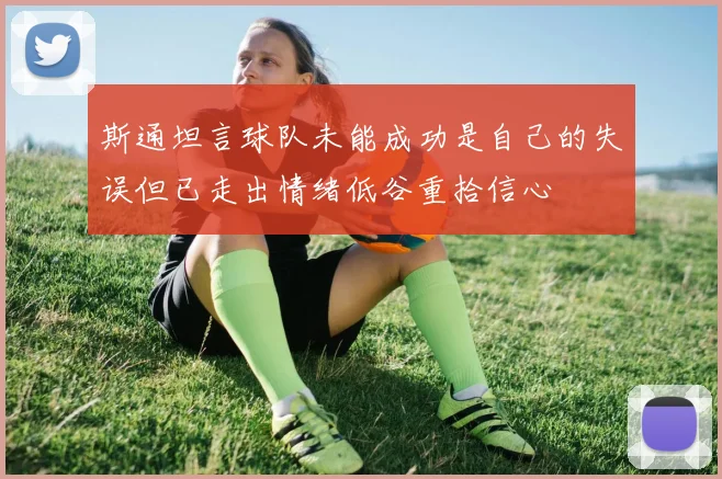 斯通坦言球队未能成功是自己的失误但已走出情绪低谷重拾信心