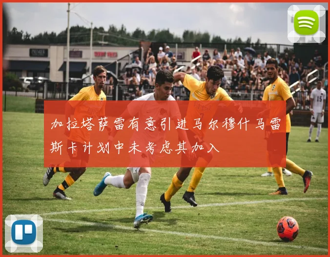 加拉塔萨雷有意引进马尔穆什马雷斯卡计划中未考虑其加入