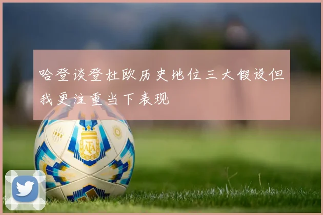 哈登谈登杜欧历史地位三大假设但我更注重当下表现