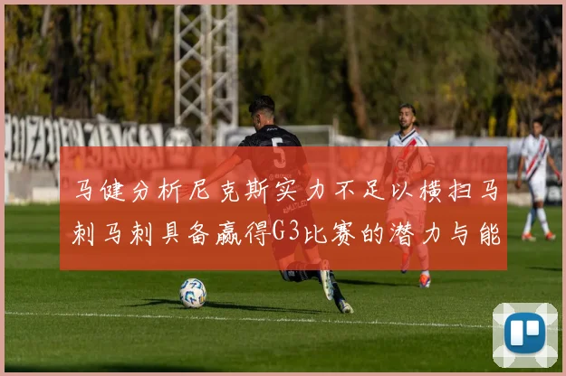 马健分析尼克斯实力不足以横扫马刺马刺具备赢得G3比赛的潜力与能力