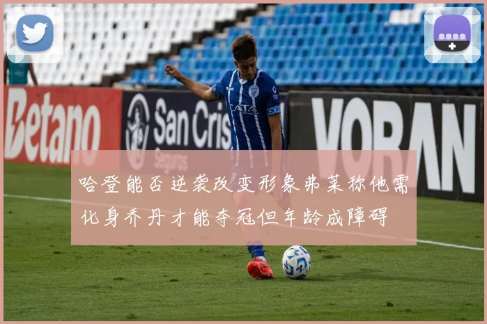 哈登能否逆袭改变形象弗莱称他需化身乔丹才能夺冠但年龄成障碍