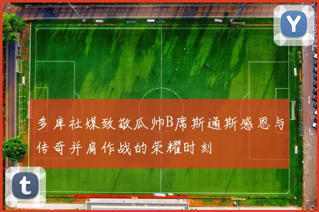 多库社媒致敬瓜帅B席斯通斯感恩与传奇并肩作战的荣耀时刻