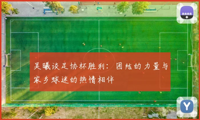 吴曦谈足协杯胜利：团结的力量与家乡球迷的热情相伴