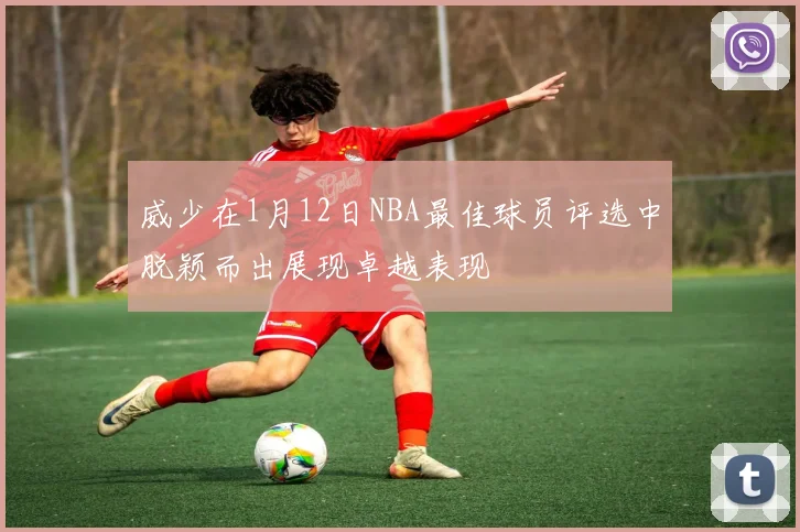 威少在1月12日NBA最佳球员评选中脱颖而出展现卓越表现