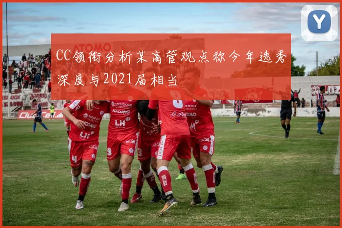 CC领衔分析某高管观点称今年选秀深度与2021届相当