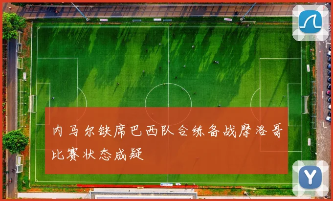 内马尔缺席巴西队合练备战摩洛哥比赛状态成疑
