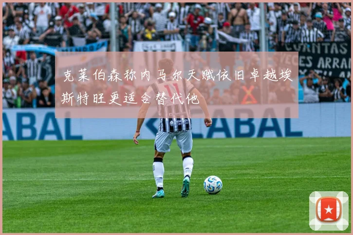 克莱伯森称内马尔天赋依旧卓越埃斯特旺更适合替代他