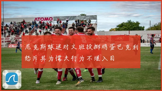 尼克斯球迷对文班投掷鸡蛋巴克利怒斥其为懦夫行为不堪入目